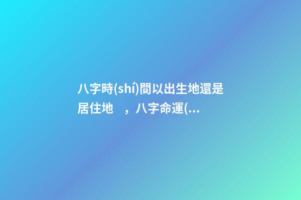 八字時(shí)間以出生地還是居住地，八字命運(yùn) 通過(guò)八字選擇城市，測(cè)生辰八字真能看出適合去哪個(gè)城市發(fā)展嗎